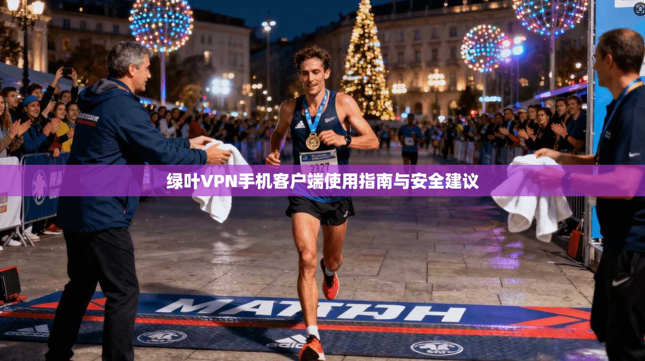绿叶VPN手机客户端使用指南与安全建议 绿叶VPN手机客户端使用指南与安全建议