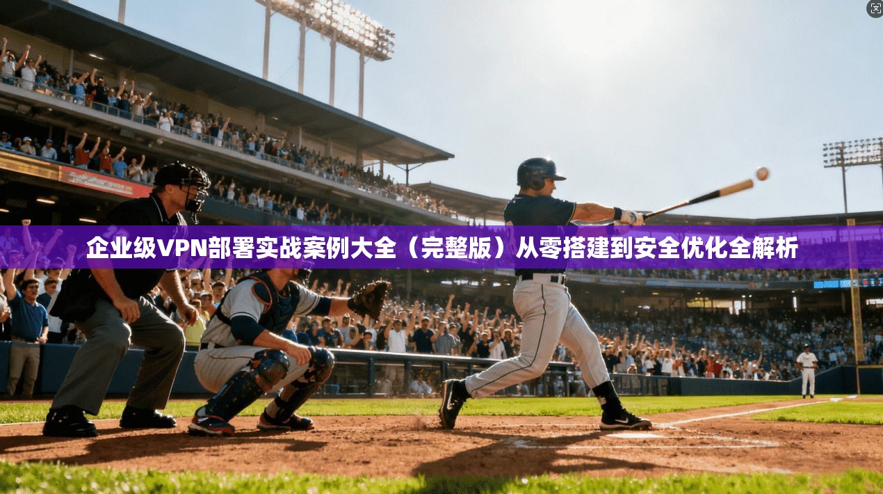 企业级VPN部署实战案例大全(完整版)从零搭建到安全优化全解析 企业级VPN部署实战案例大全(完整版)从零搭建到安全优化全解析