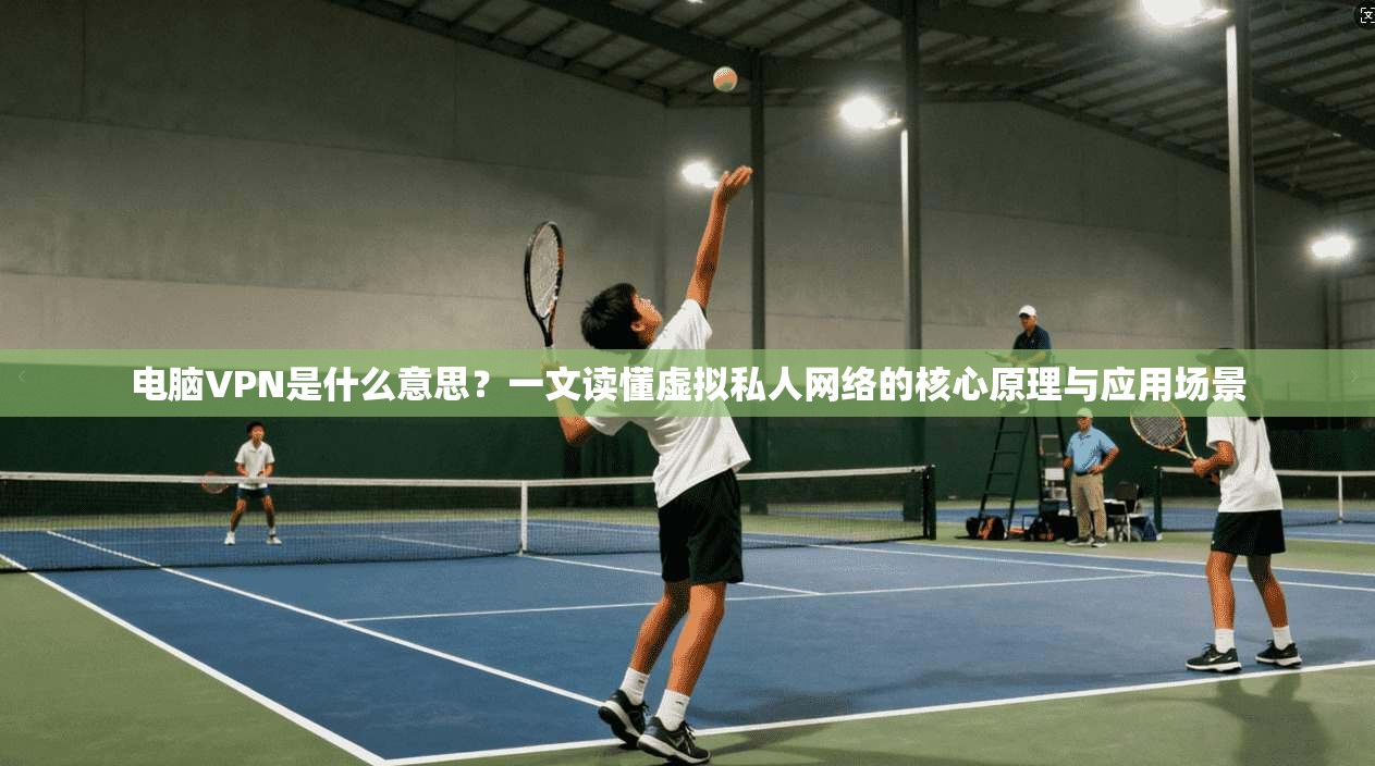 电脑VPN是什么意思？一文读懂虚拟私人网络的核心原理与应用场景