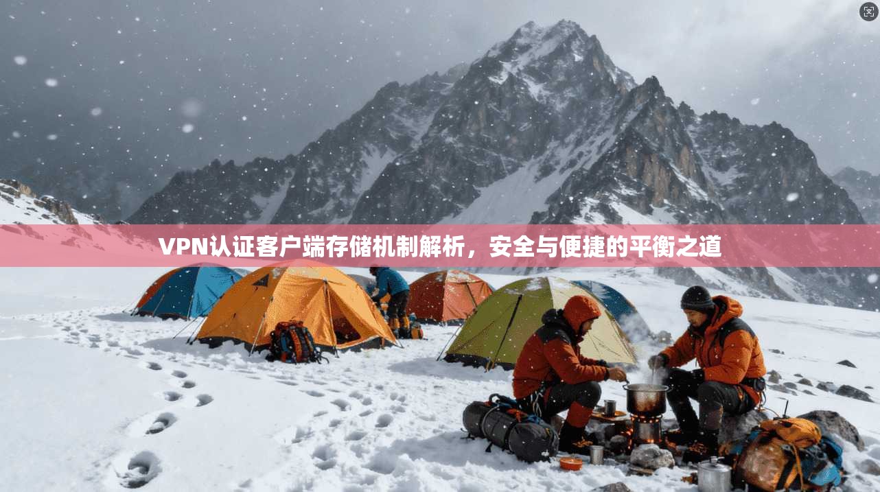 VPN认证客户端存储机制解析，安全与便捷的平衡之道