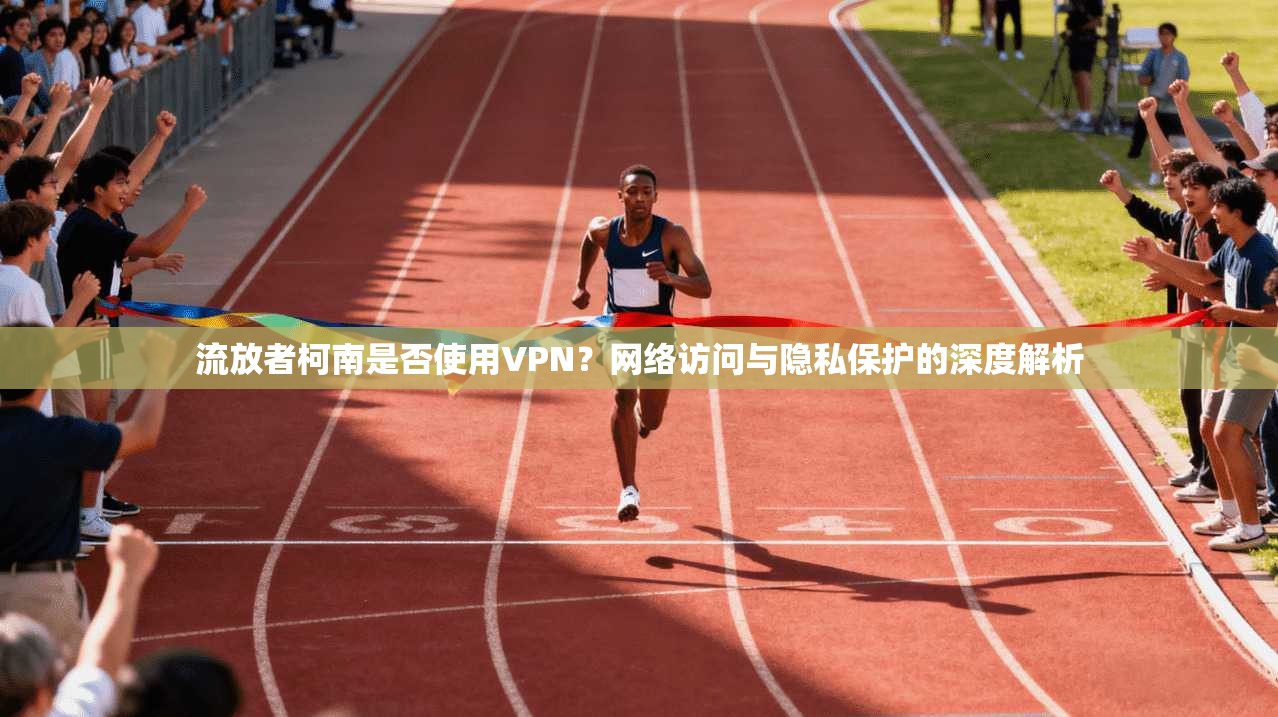 流放者柯南是否使用VPN？网络访问与隐私保护的深度解析