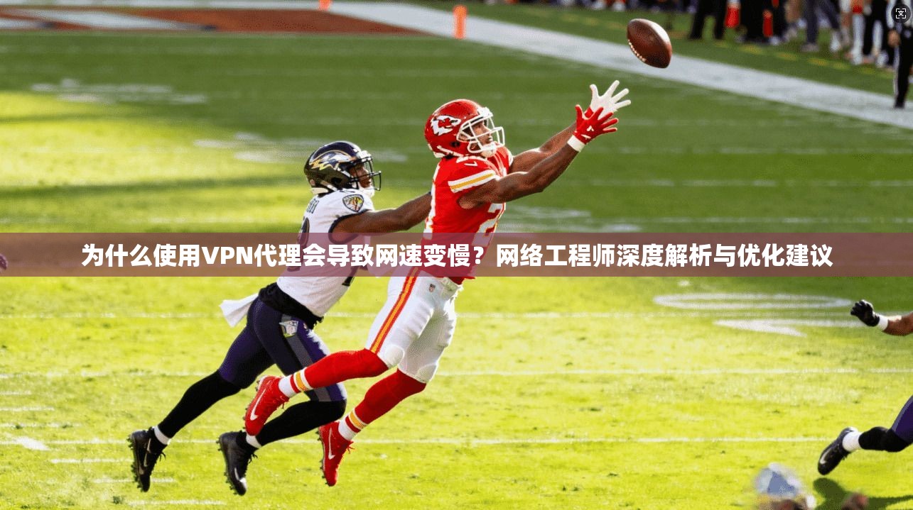 为什么使用VPN代理会导致网速变慢?网络工程师深度解析与优化建议 为什么使用VPN代理会导致网速变慢?网络工程师深度解析与优化建议