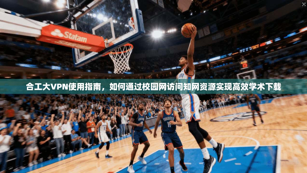 合工大VPN使用指南,如何通过校园网访问知网资源实现高效学术下载 合工大VPN使用指南,如何通过校园网访问知网资源实现高效学术下载