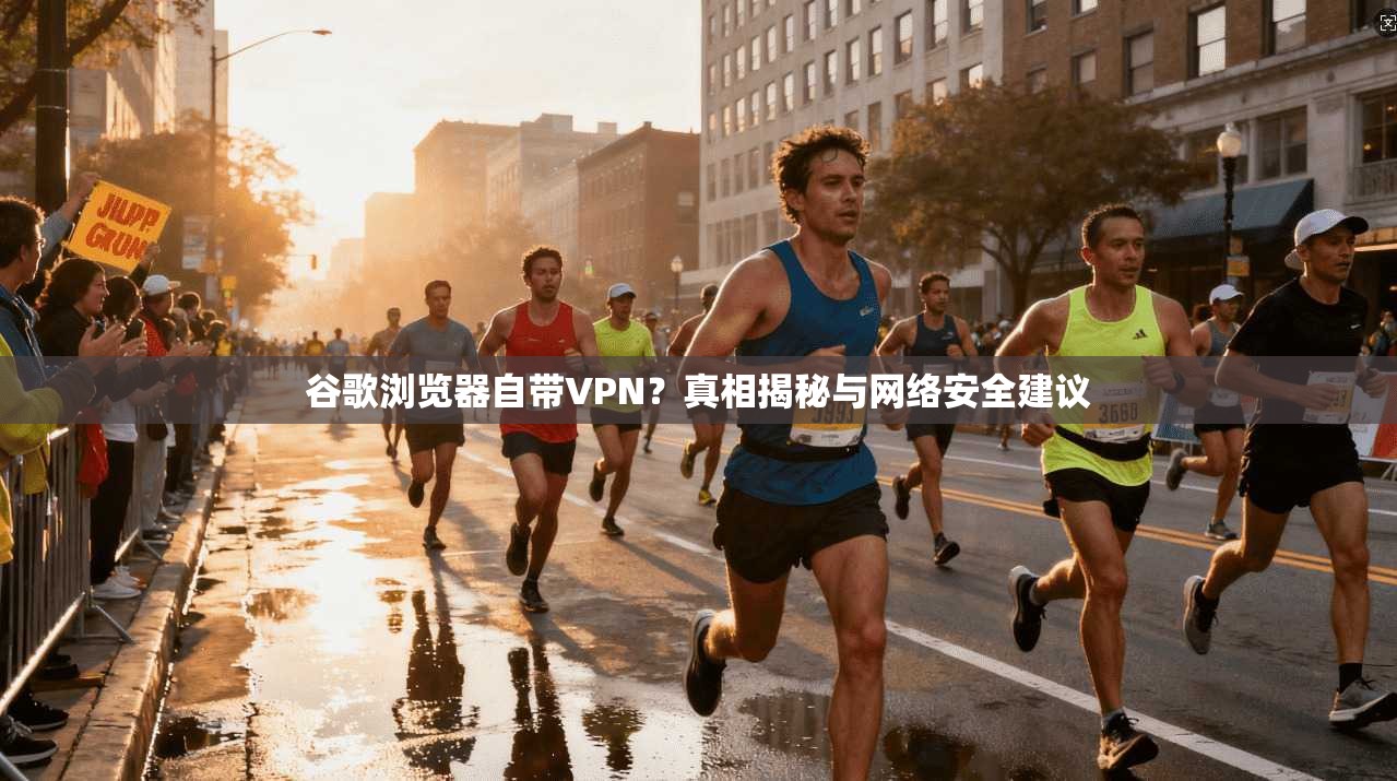 谷歌浏览器自带VPN?真相揭秘与网络安全建议 谷歌浏览器自带VPN?真相揭秘与网络安全建议
