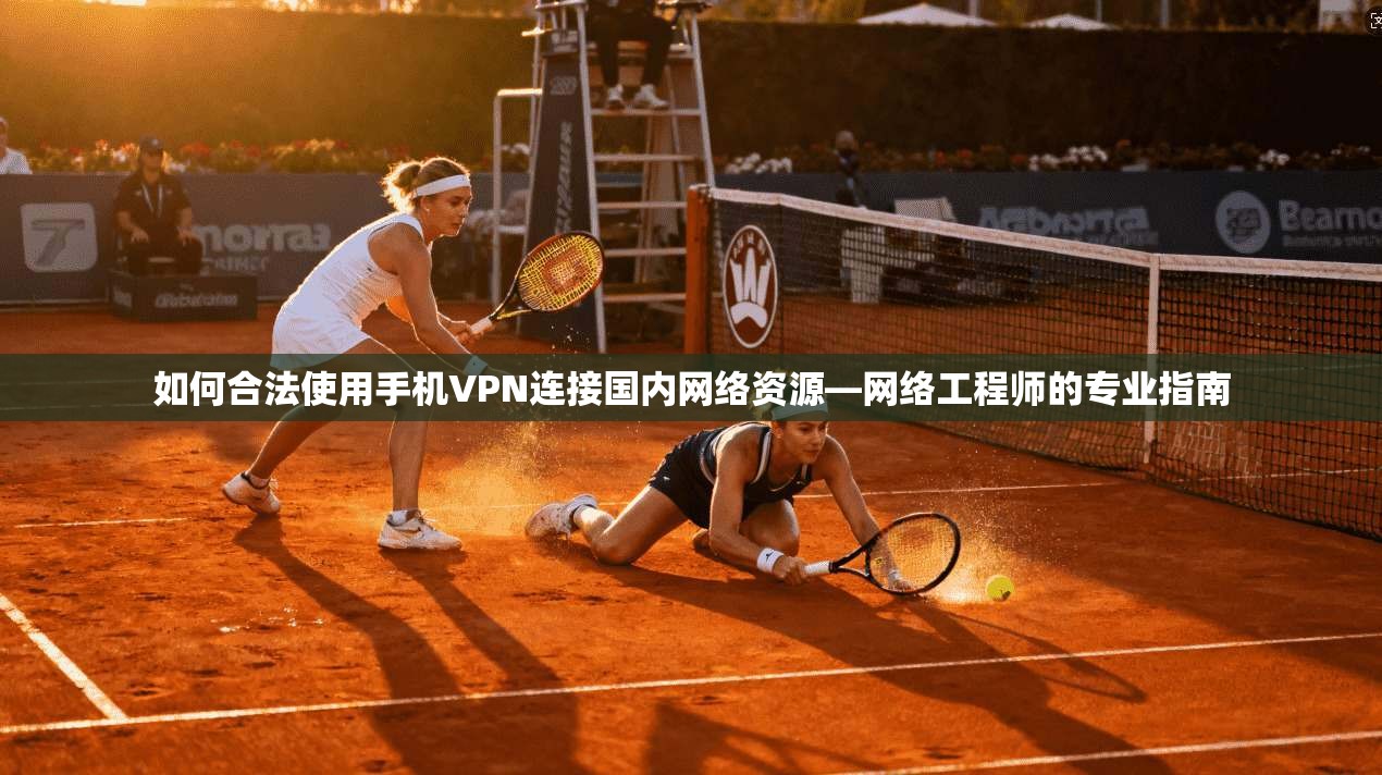 如何合法使用手机VPN连接国内网络资源—网络工程师的专业指南