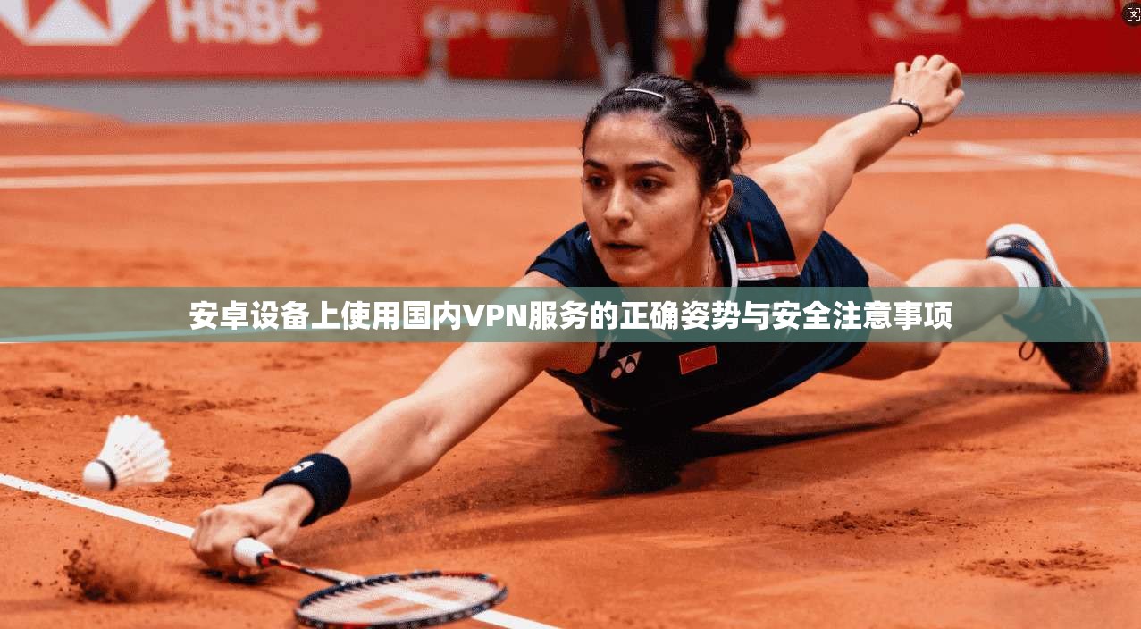 安卓设备上使用国内VPN服务的正确姿势与安全注意事项