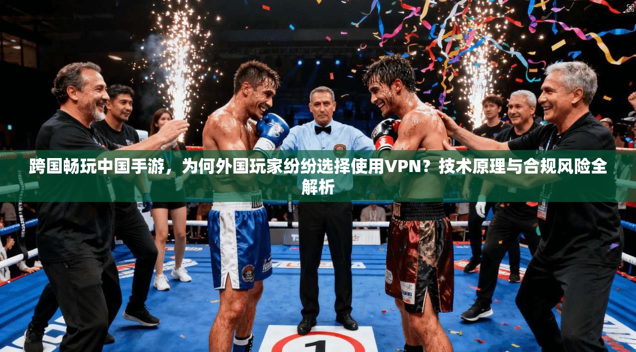 跨国畅玩中国手游,为何外国玩家纷纷选择使用VPN?技术原理与合规风险全解析 跨国畅玩中国手游,为何外国玩家纷纷选择使用VPN?技术原理与合规风险全解析