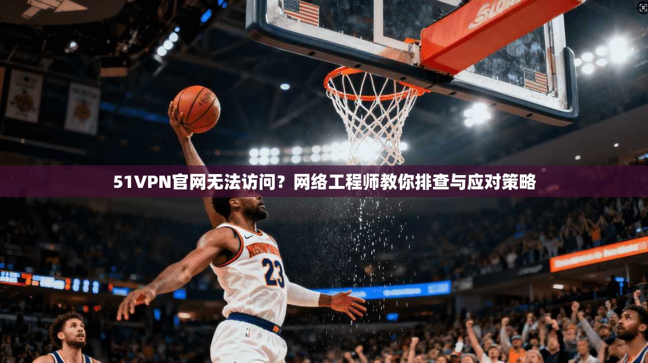 51VPN官网无法访问？网络工程师教你排查与应对策略