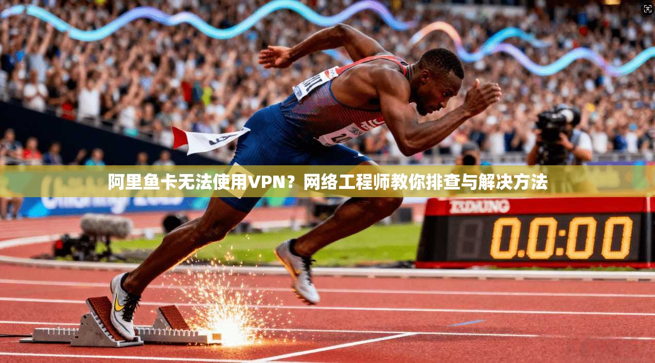 阿里鱼卡无法使用VPN？网络工程师教你排查与解决方法