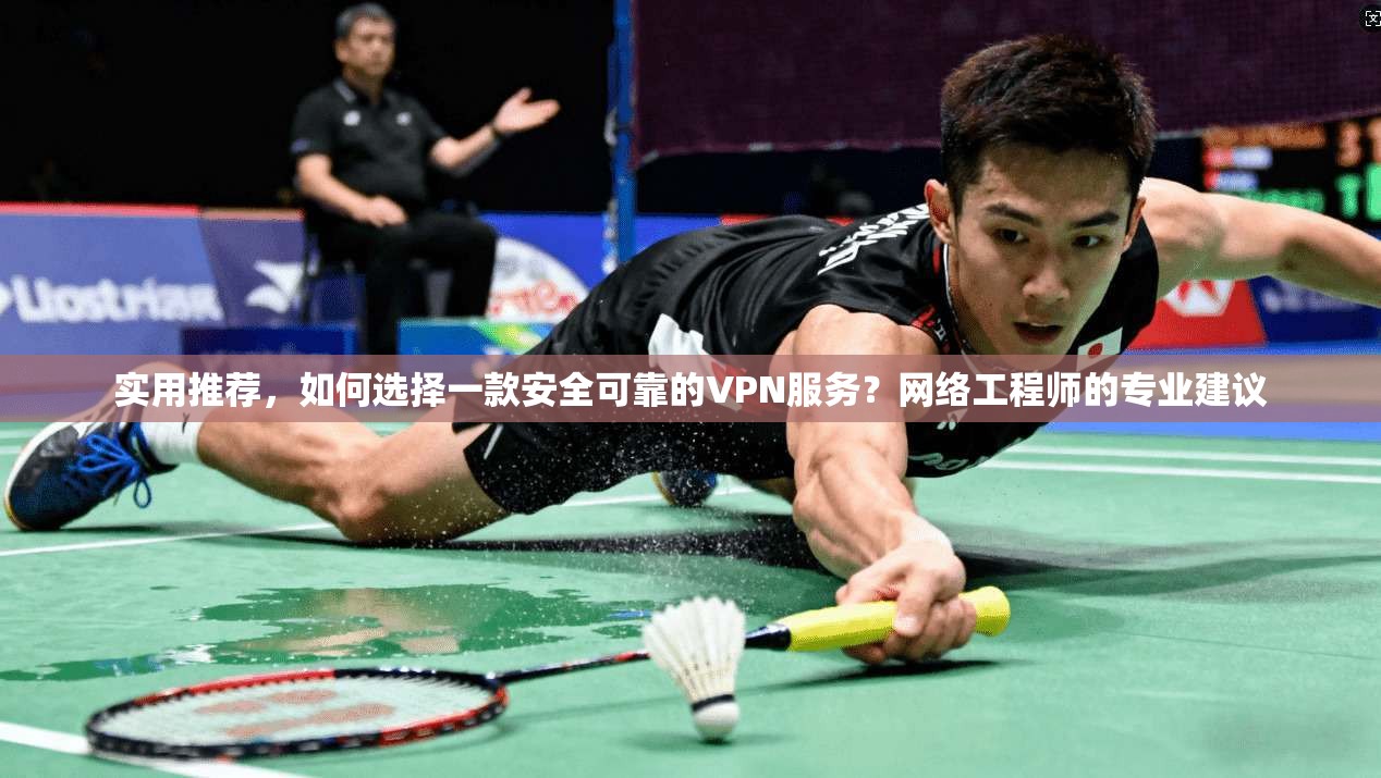 实用推荐，如何选择一款安全可靠的VPN服务？网络工程师的专业建议