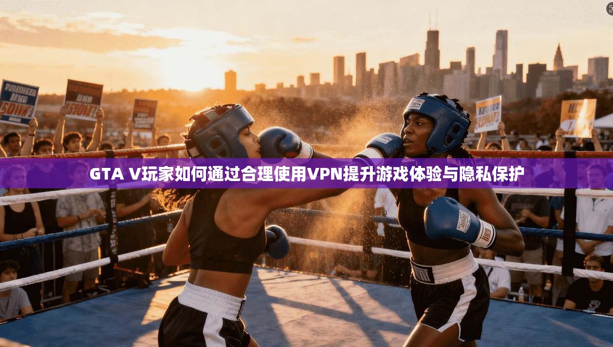 GTA V玩家如何通过合理使用VPN提升游戏体验与隐私保护