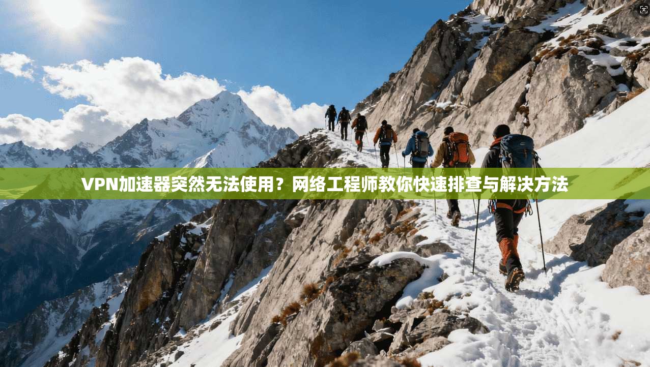VPN加速器突然无法使用?网络工程师教你快速排查与解决方法 VPN加速器突然无法使用?网络工程师教你快速排查与解决方法