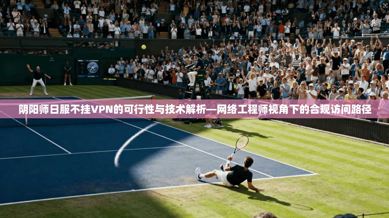 阴阳师日服不挂VPN的可行性与技术解析—网络工程师视角下的合规访问路径