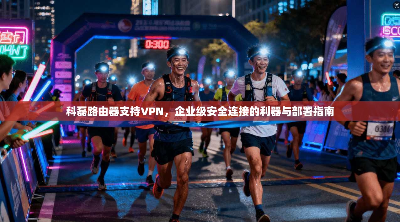 科磊路由器支持VPN,企业级安全连接的利器与部署指南 科磊路由器支持VPN,企业级安全连接的利器与部署指南