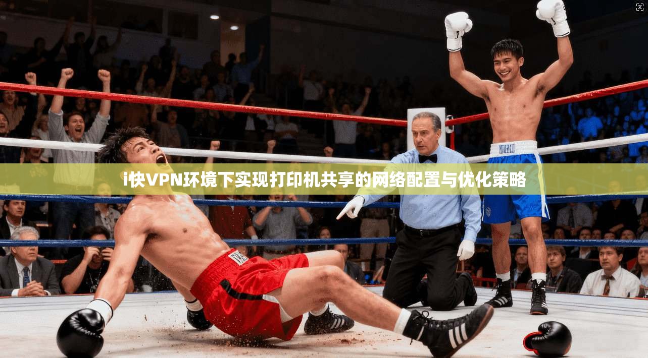 i快VPN环境下实现打印机共享的网络配置与优化策略