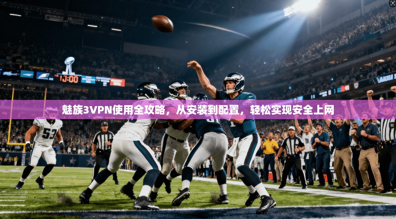 魅族3VPN使用全攻略，从安装到配置，轻松实现安全上网