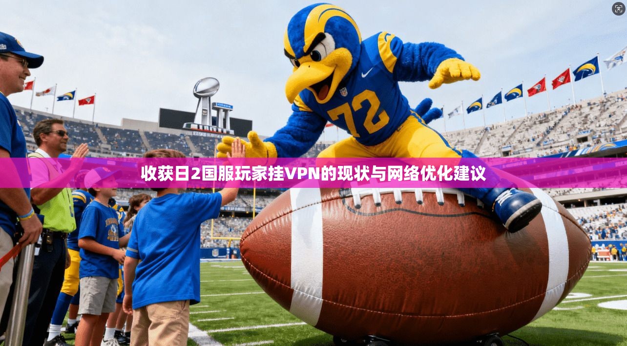 收获日2国服玩家挂VPN的现状与网络优化建议 收获日2国服玩家挂VPN的现状与网络优化建议