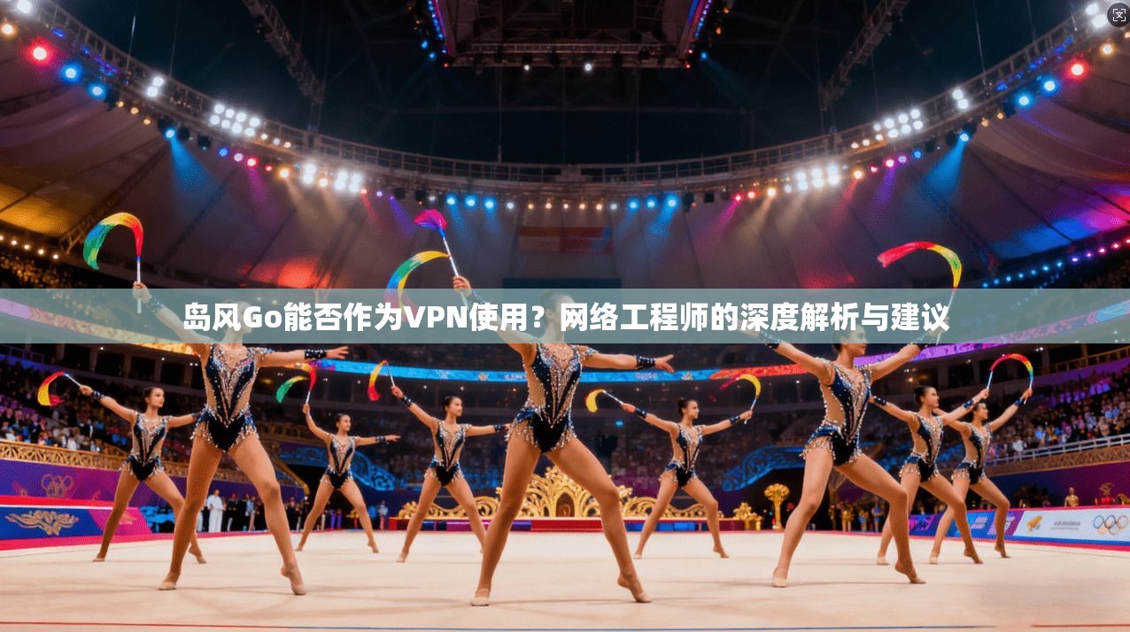 岛风Go能否作为VPN使用?网络工程师的深度解析与建议 岛风Go能否作为VPN使用?网络工程师的深度解析与建议