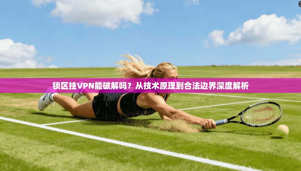 锁区挂VPN能破解吗?从技术原理到合法边界深度解析 锁区挂VPN能破解吗?从技术原理到合法边界深度解析