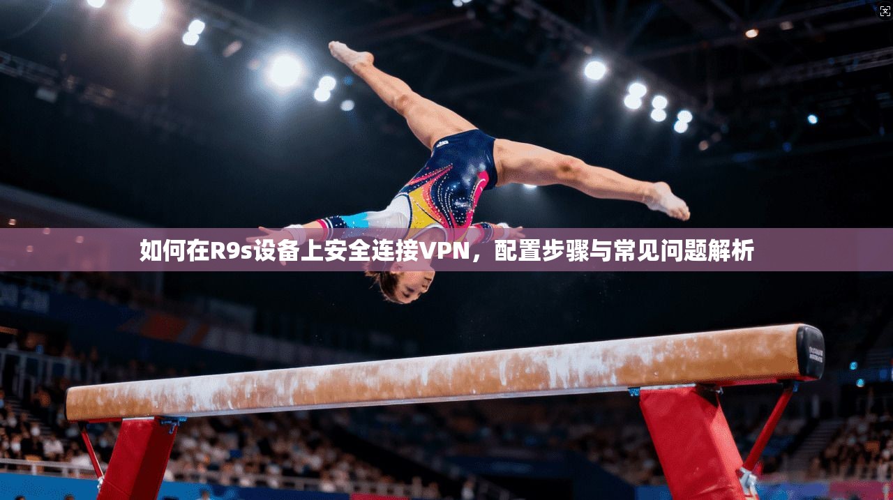 如何在R9s设备上安全连接VPN，配置步骤与常见问题解析