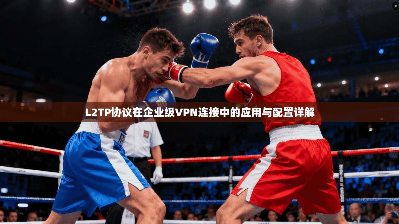 L2TP协议在企业级VPN连接中的应用与配置详解