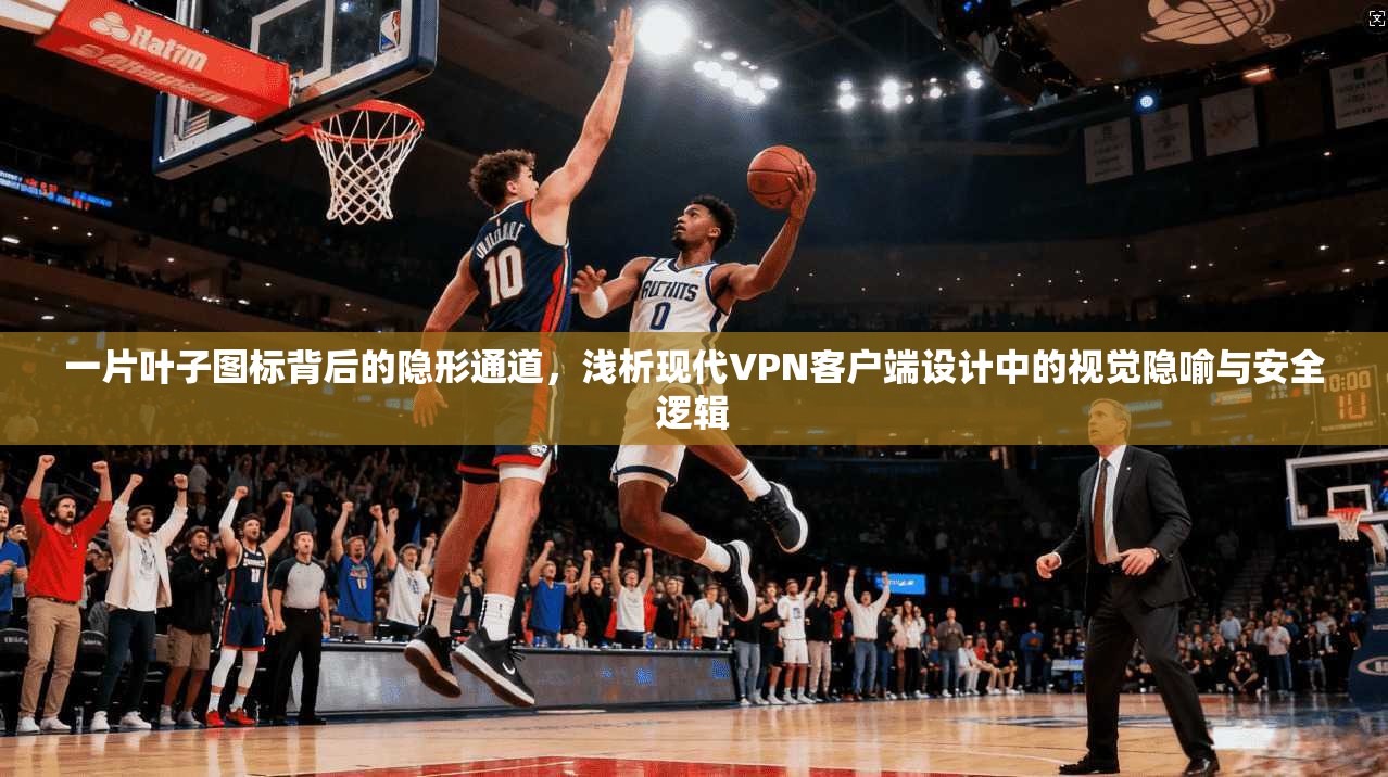 一片叶子图标背后的隐形通道，浅析现代VPN客户端设计中的视觉隐喻与安全逻辑
