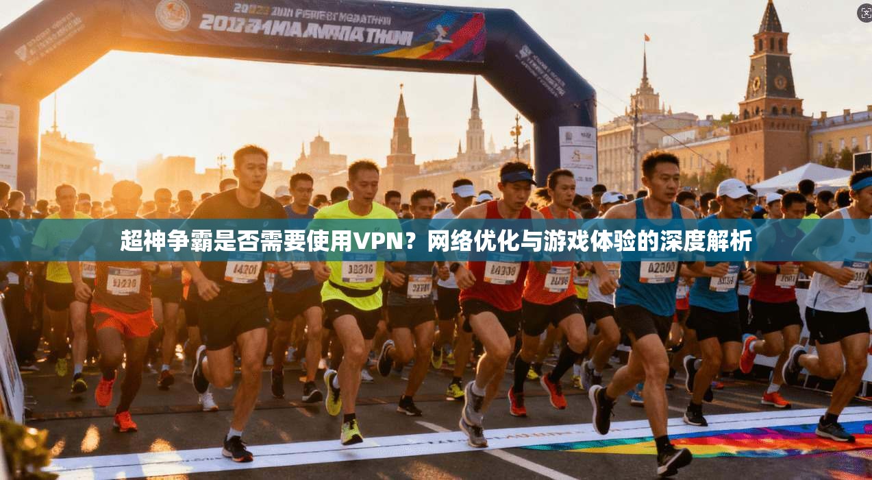 超神争霸是否需要使用VPN?网络优化与游戏体验的深度解析 超神争霸是否需要使用VPN?网络优化与游戏体验的深度解析