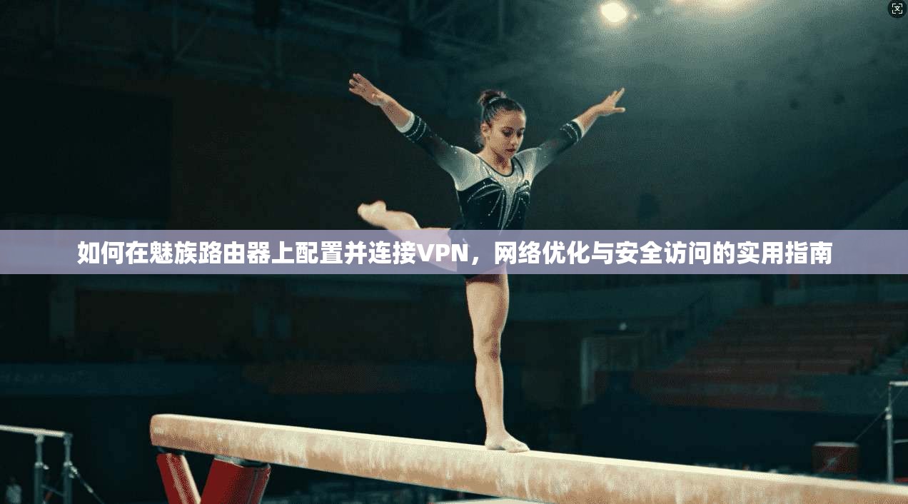 如何在魅族路由器上配置并连接VPN,网络优化与安全访问的实用指南 如何在魅族路由器上配置并连接VPN,网络优化与安全访问的实用指南