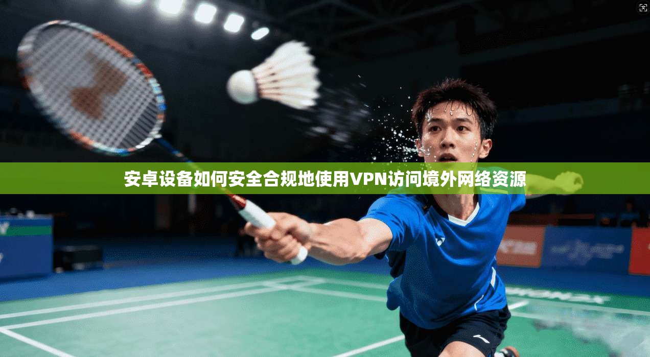 安卓设备如何安全合规地使用VPN访问境外网络资源