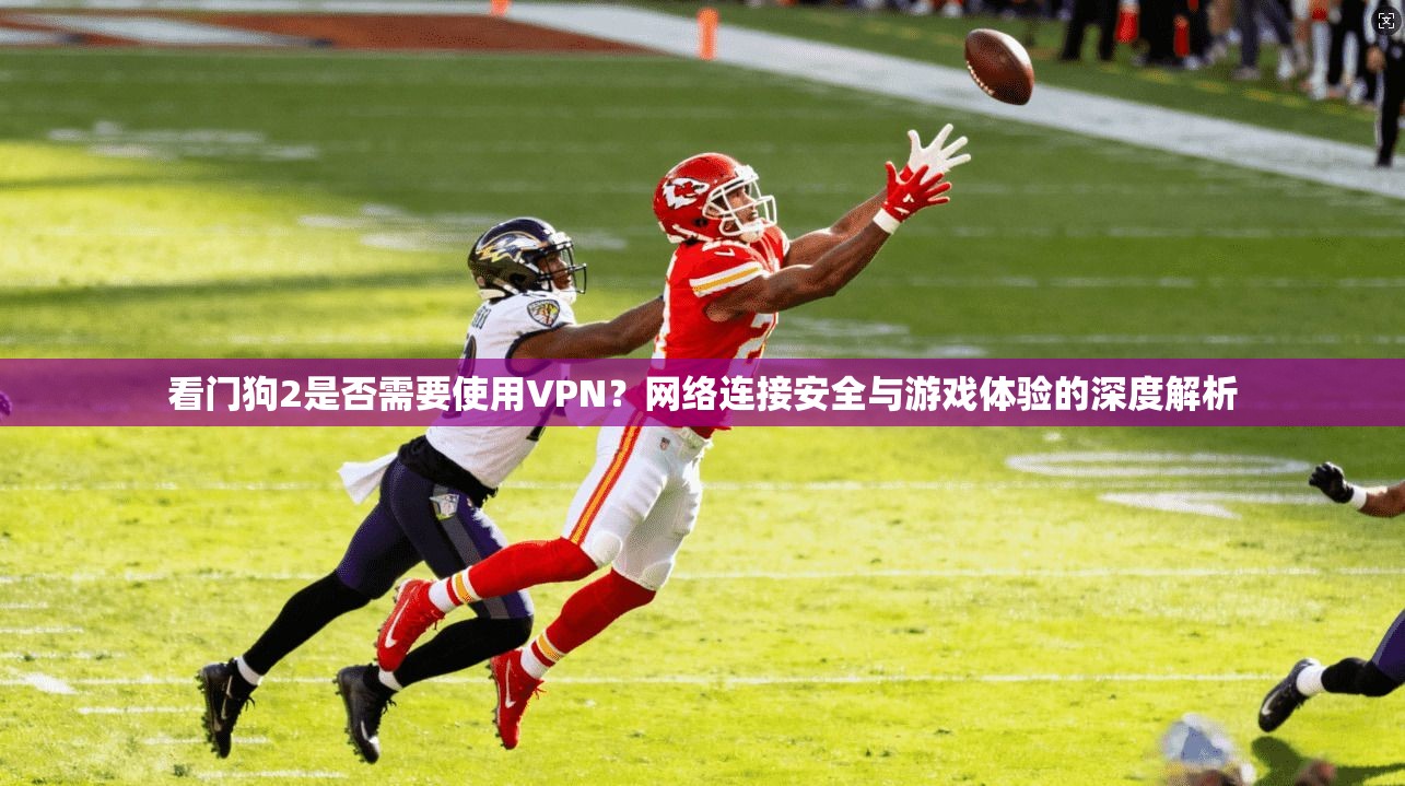 看门狗2是否需要使用VPN？网络连接安全与游戏体验的深度解析