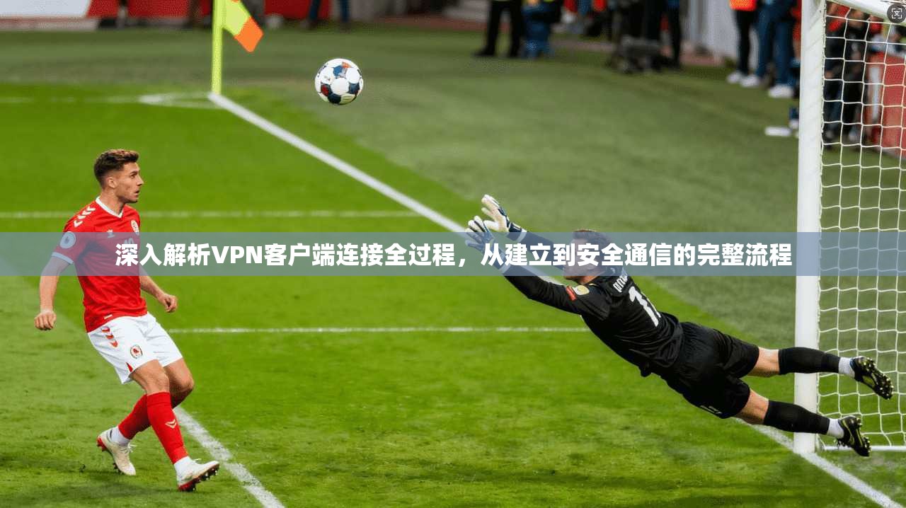 深入解析VPN客户端连接全过程,从建立到安全通信的完整流程 深入解析VPN客户端连接全过程,从建立到安全通信的完整流程