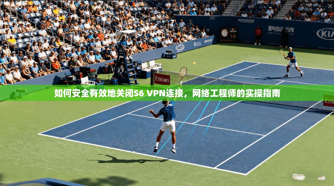 如何安全有效地关闭S6 VPN连接,网络工程师的实操指南 如何安全有效地关闭S6 VPN连接,网络工程师的实操指南