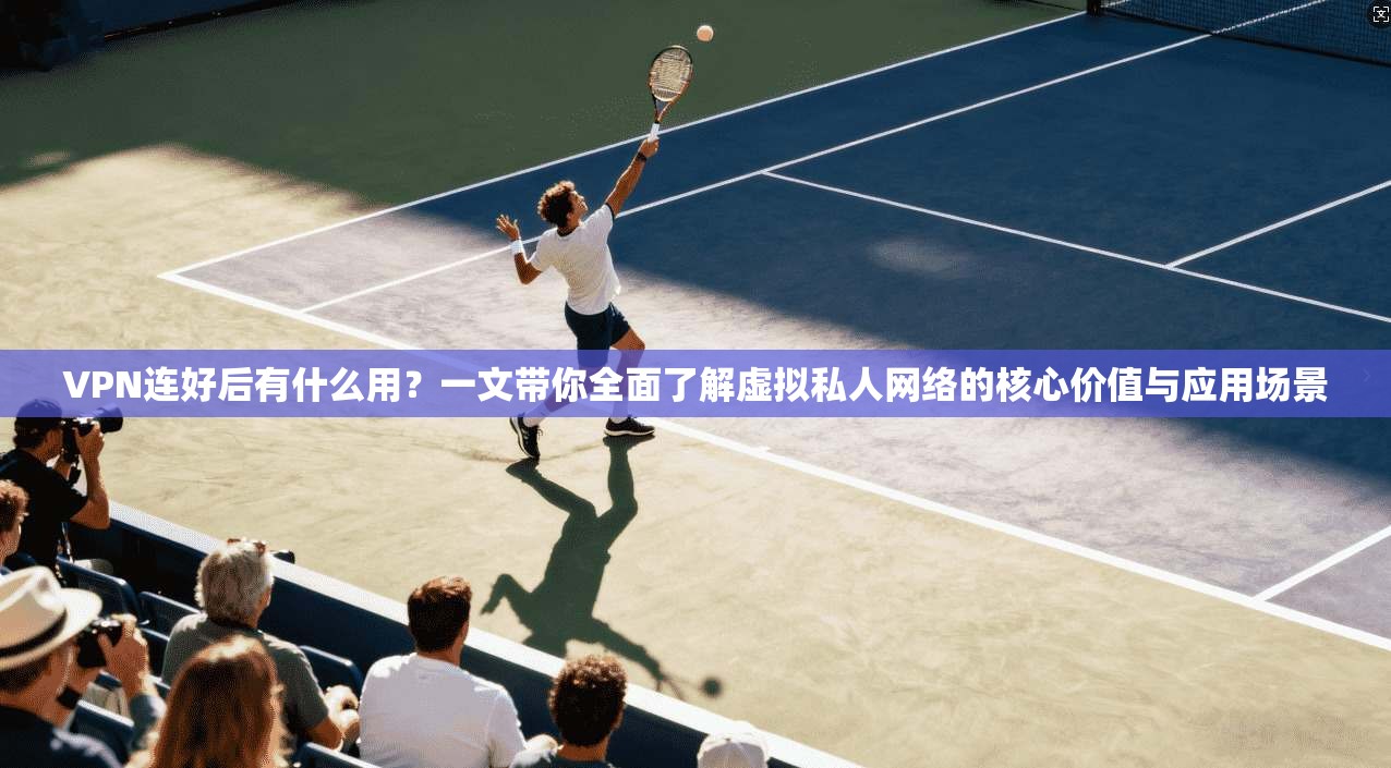 VPN连好后有什么用?一文带你全面了解虚拟私人网络的核心价值与应用场景 VPN连好后有什么用?一文带你全面了解虚拟私人网络的核心价值与应用场景