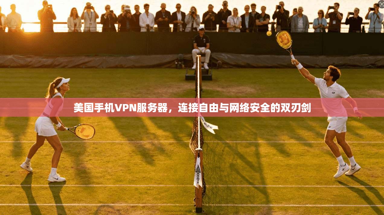 美国手机VPN服务器，连接自由与网络安全的双刃剑