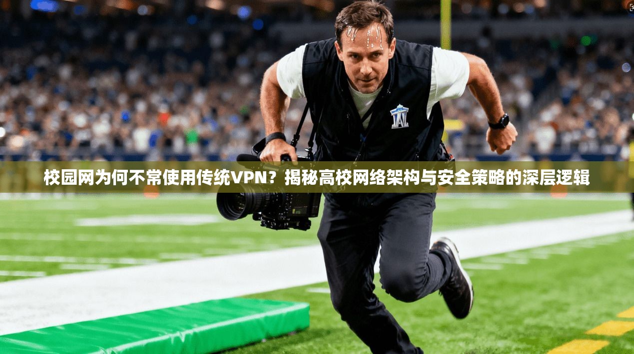 校园网为何不常使用传统VPN？揭秘高校网络架构与安全策略的深层逻辑