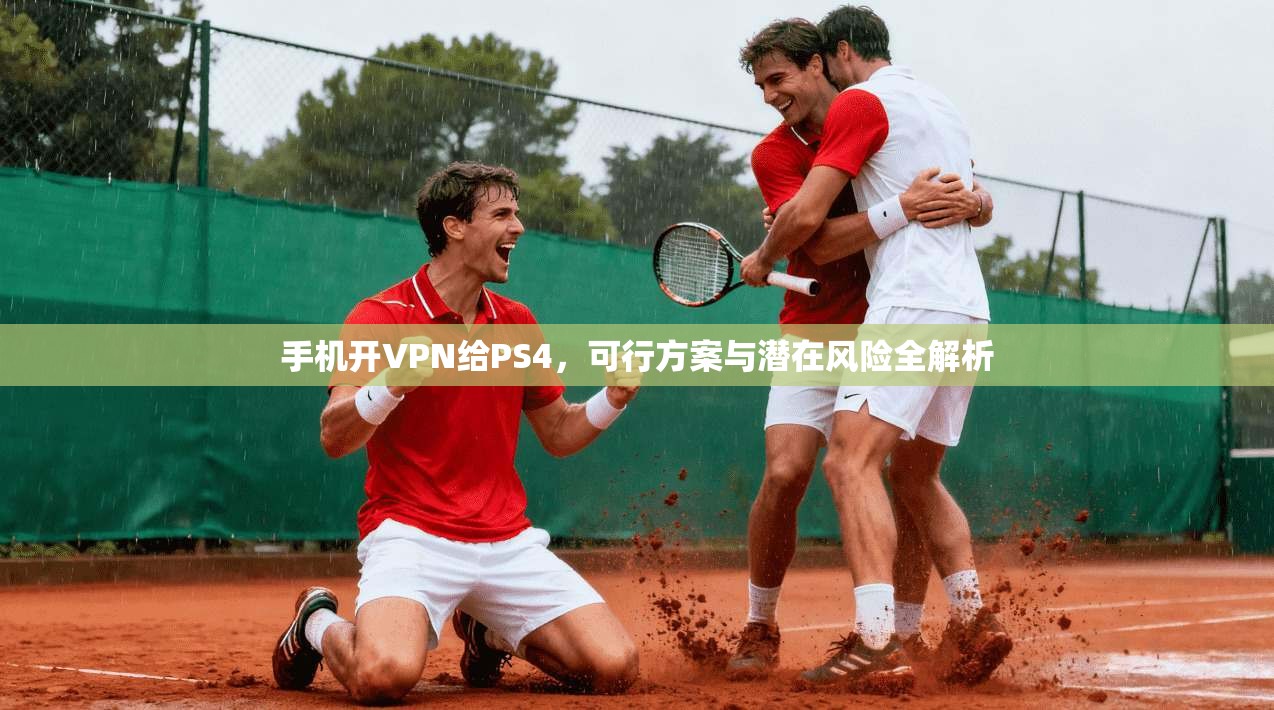 手机开VPN给PS4，可行方案与潜在风险全解析