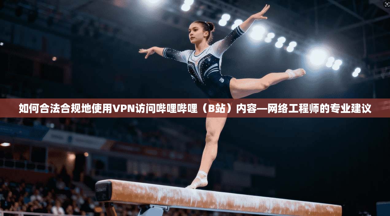 如何合法合规地使用VPN访问哔哩哔哩（B站）内容—网络工程师的专业建议