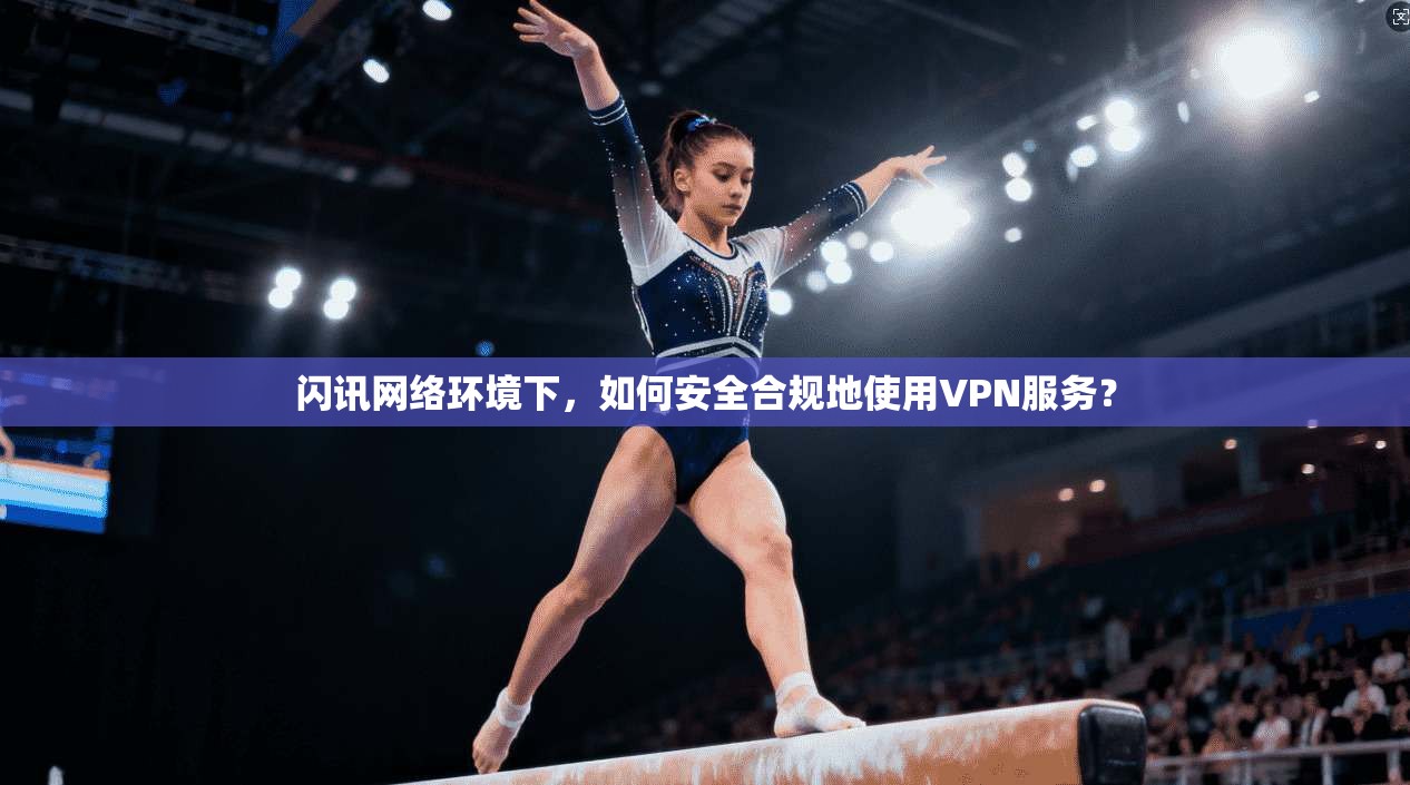 闪讯网络环境下，如何安全合规地使用VPN服务？