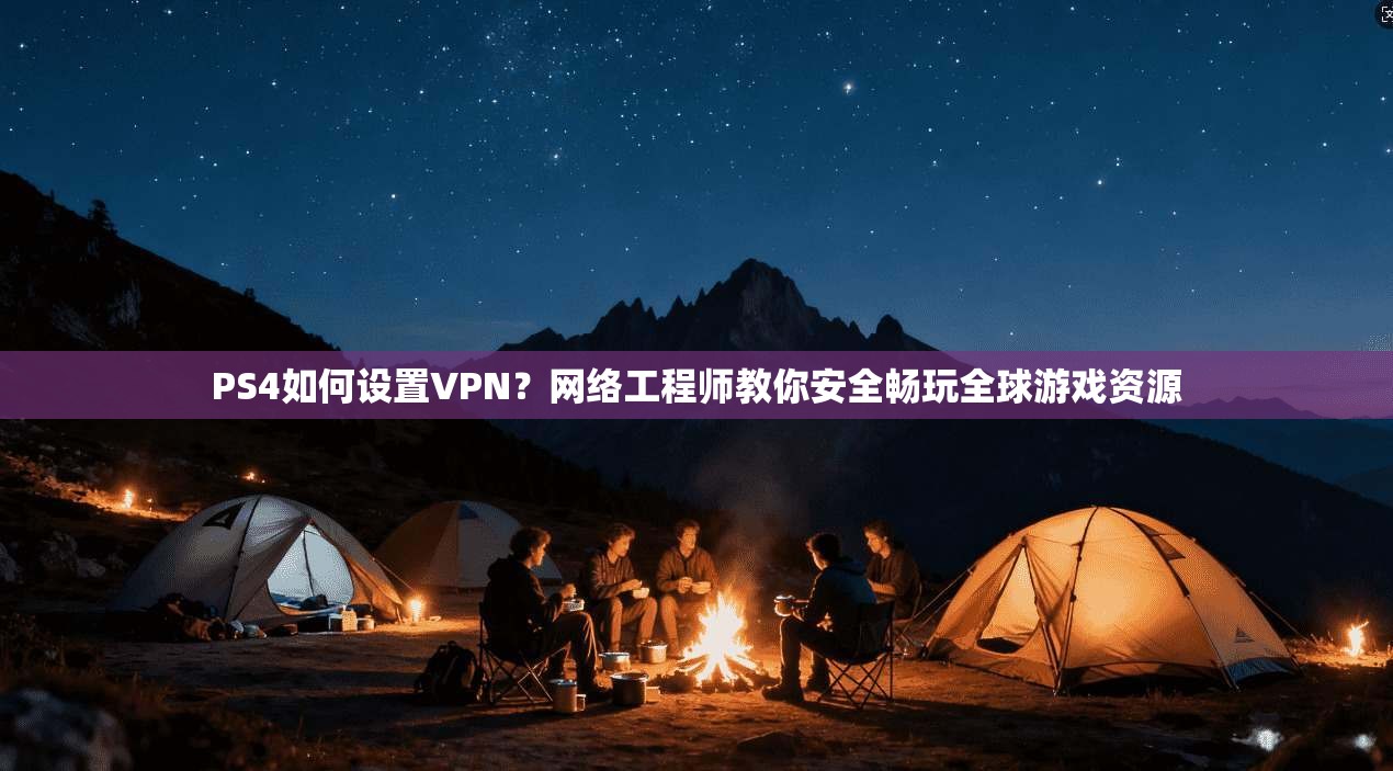 PS4如何设置VPN？网络工程师教你安全畅玩全球游戏资源