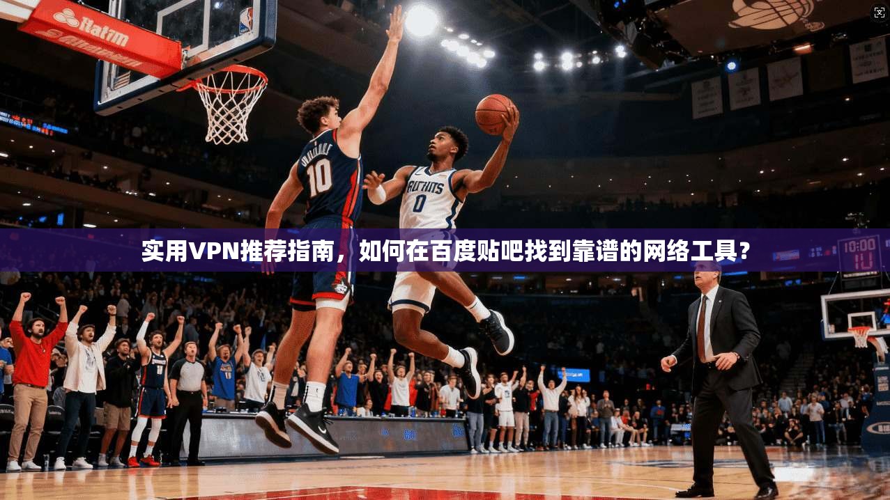 实用VPN推荐指南，如何在百度贴吧找到靠谱的网络工具？