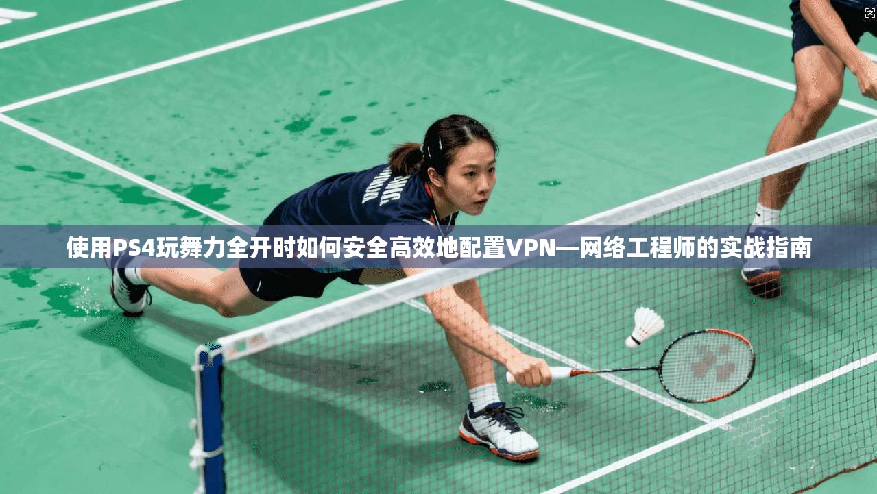 使用PS4玩舞力全开时如何安全高效地配置VPN—网络工程师的实战指南