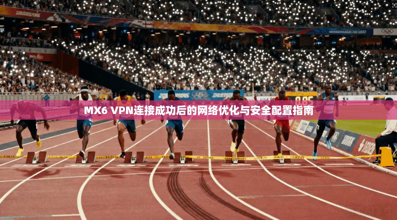 MX6 VPN连接成功后的网络优化与安全配置指南 MX6 VPN连接成功后的网络优化与安全配置指南