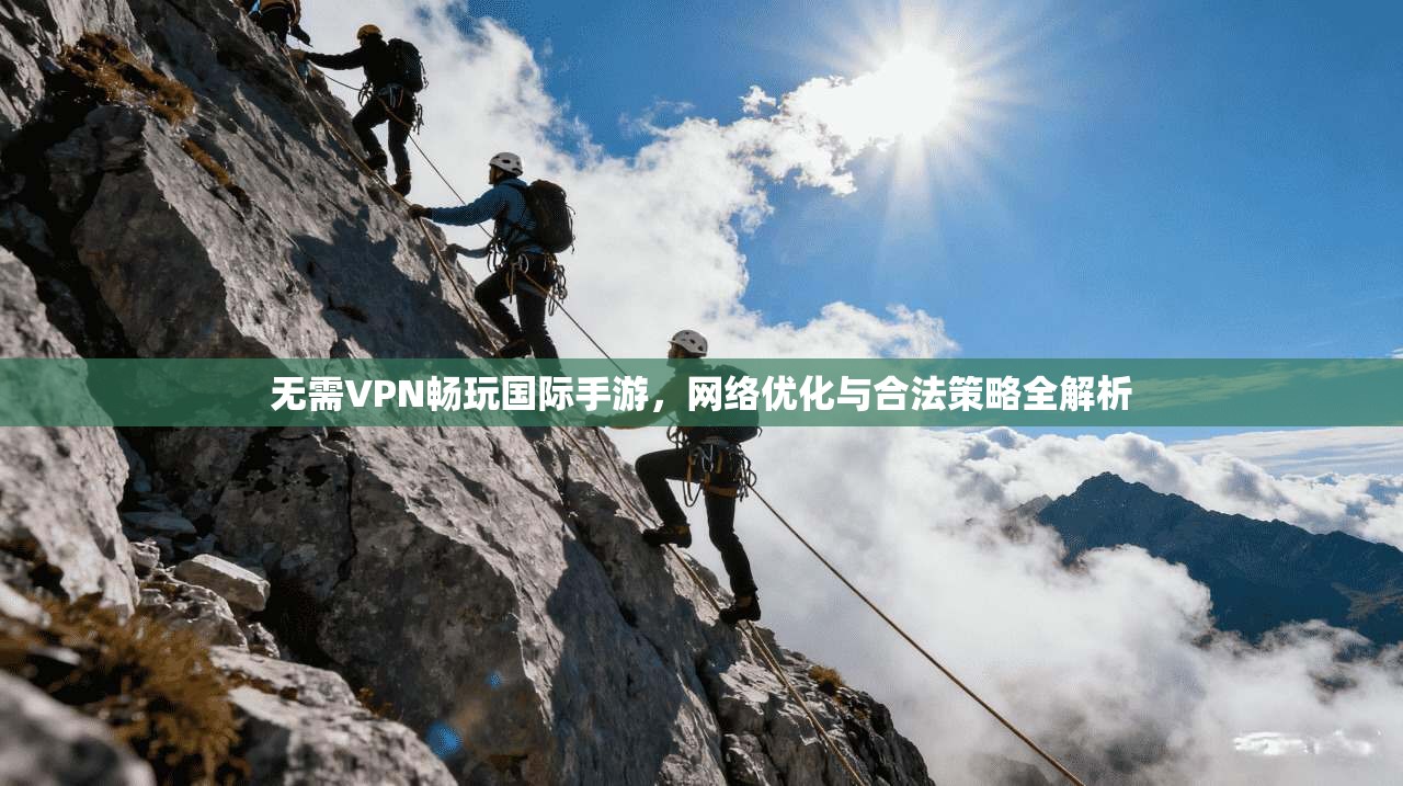 无需VPN畅玩国际手游,网络优化与合法策略全解析 无需VPN畅玩国际手游,网络优化与合法策略全解析