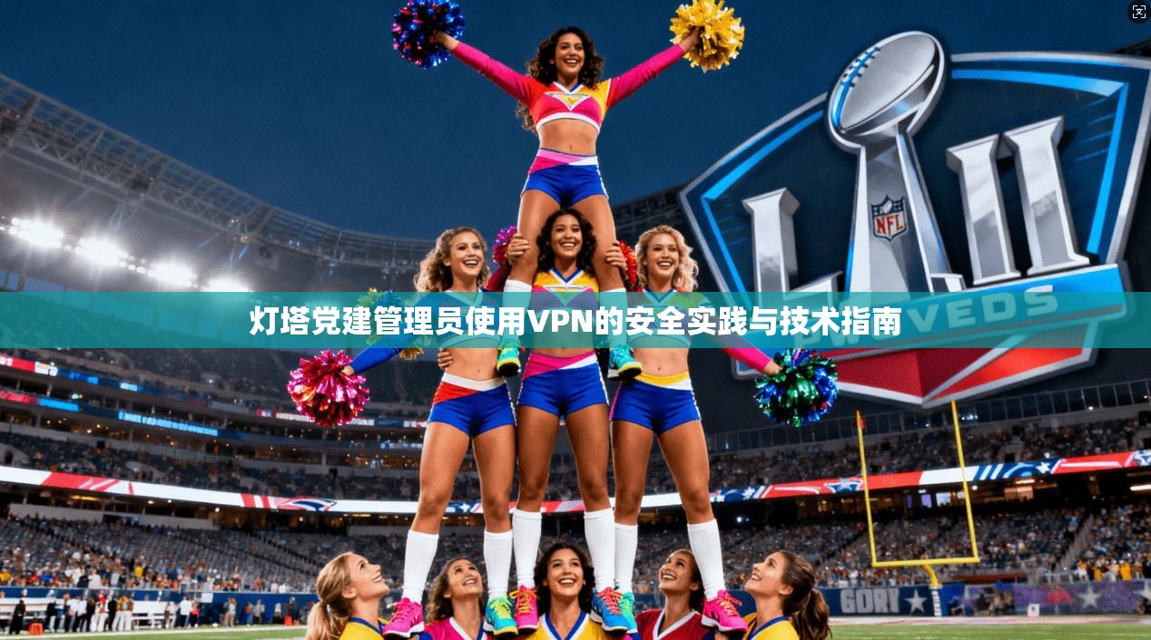 灯塔党建管理员使用VPN的安全实践与技术指南 灯塔党建管理员使用VPN的安全实践与技术指南