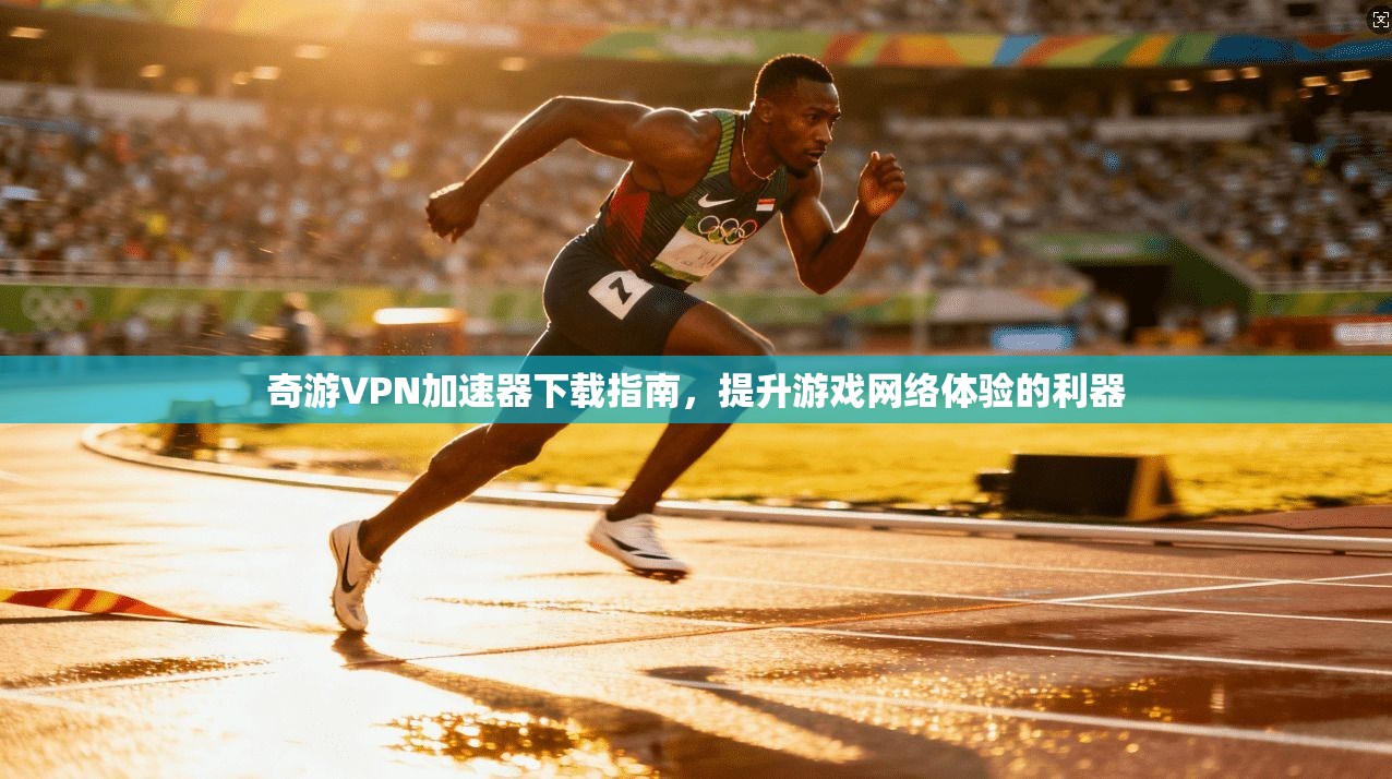奇游VPN加速器下载指南,提升游戏网络体验的利器 奇游VPN加速器下载指南,提升游戏网络体验的利器
