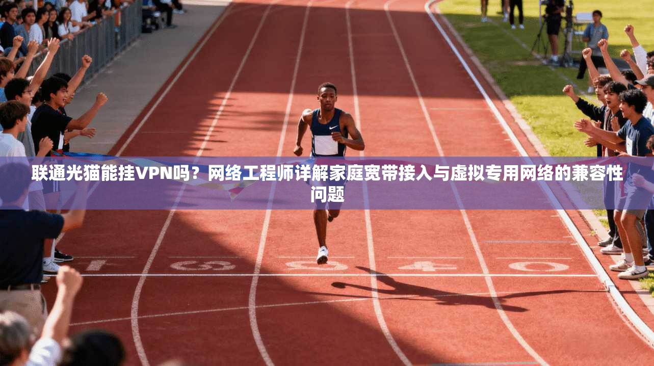 联通光猫能挂VPN吗?网络工程师详解家庭宽带接入与虚拟专用网络的兼容性问题 联通光猫能挂VPN吗?网络工程师详解家庭宽带接入与虚拟专用网络的兼容性问题