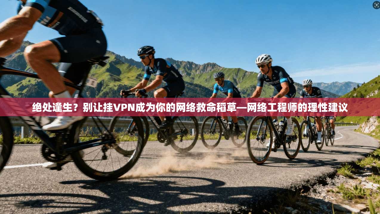 绝处逢生？别让挂VPN成为你的网络救命稻草—网络工程师的理性建议