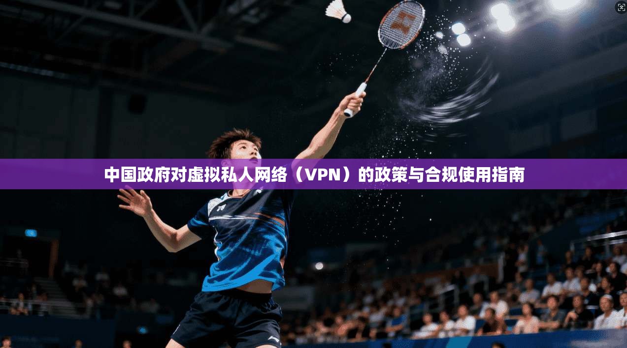 中国政府对虚拟私人网络(VPN)的政策与合规使用指南 中国政府对虚拟私人网络(VPN)的政策与合规使用指南