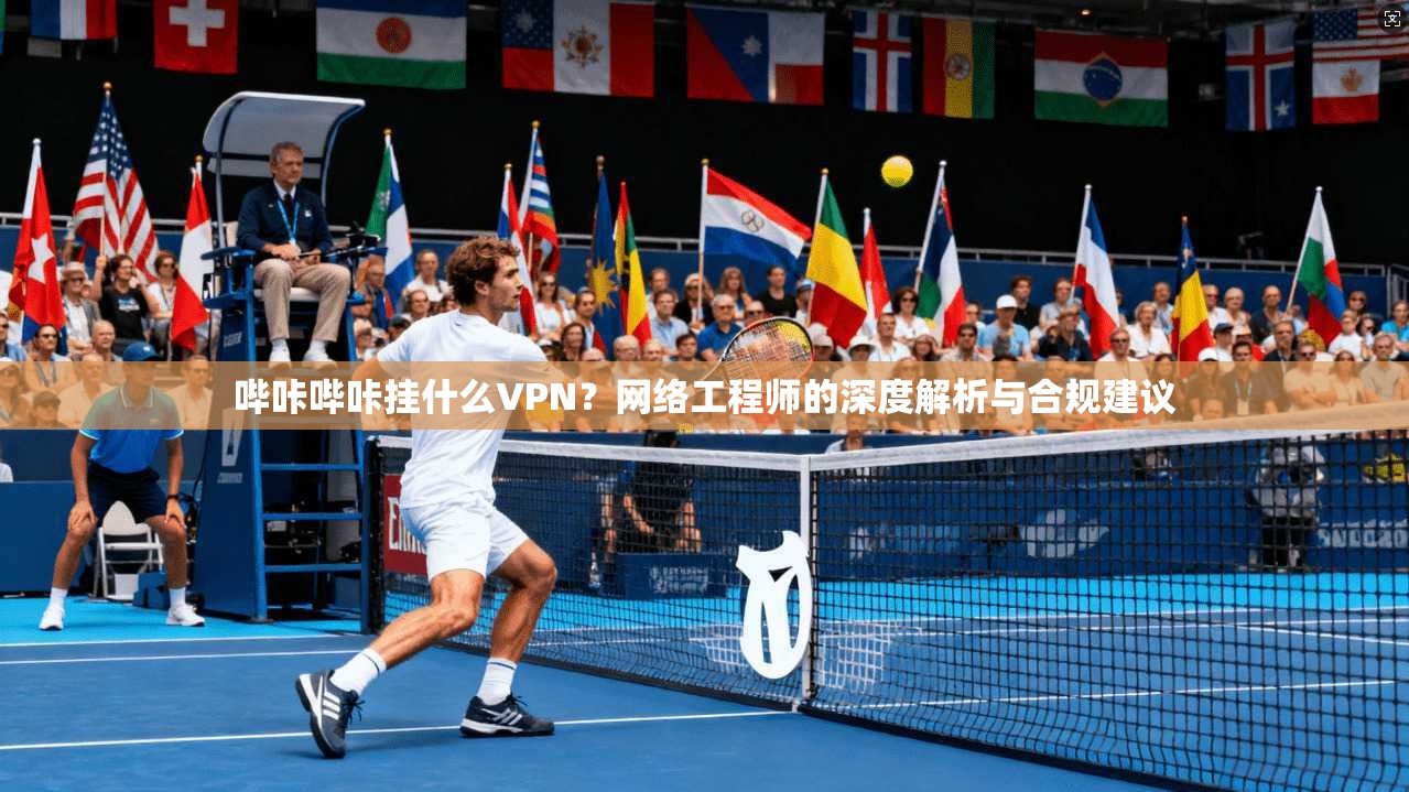 哔咔哔咔挂什么VPN？网络工程师的深度解析与合规建议
