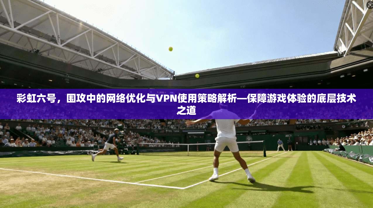彩虹六号,围攻中的网络优化与VPN使用策略解析—保障游戏体验的底层技术之道 彩虹六号,围攻中的网络优化与VPN使用策略解析—保障游戏体验的底层技术之道